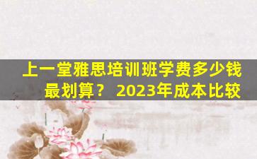 上一堂雅思培训班学费多少钱最划算？ 2023年成本比较